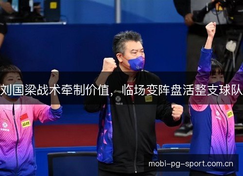 刘国梁战术牵制价值,临场变阵盘活整支球队 刘国梁战术牵制价值,临场变阵盘活整支球队